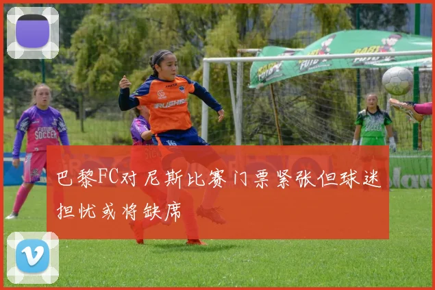 巴黎FC对尼斯比赛门票紧张但球迷担忧或将缺席