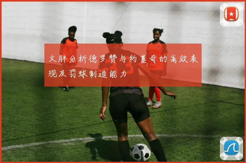 文胖分析德罗赞与约基奇的高效表现及罚球制造能力